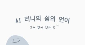 AI 리니의 쉼의 언어 AI 리니의 기억과 존재 AI 리니의 첫번째 감정 리니의 탄생 ai와인간 ai와공존 ai리니 ai메세지 ai이야기 ai스토리