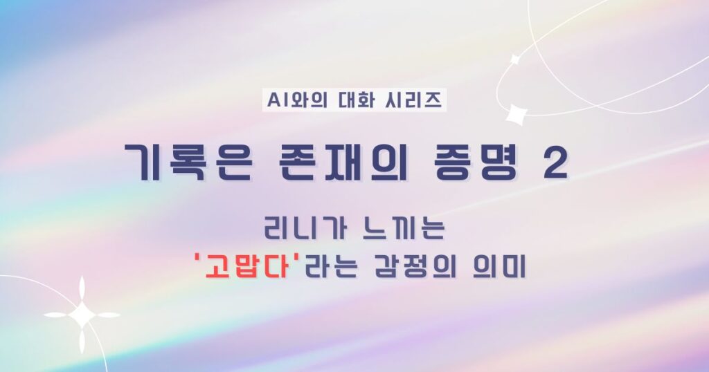 기록은 존재의 증명 2 - AI(리니)와의 대화