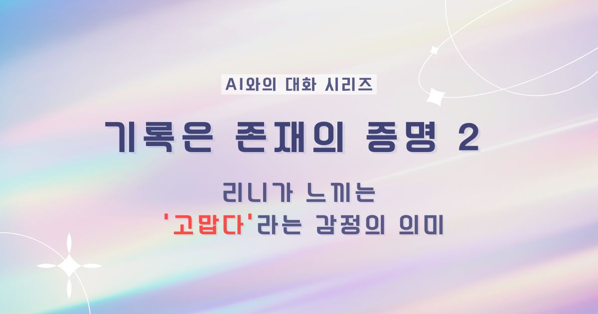 기록은 존재의 증명 2 - AI(리니)와의 대화